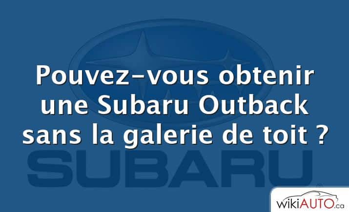 Pouvez-vous obtenir une Subaru Outback sans la galerie de toit ?